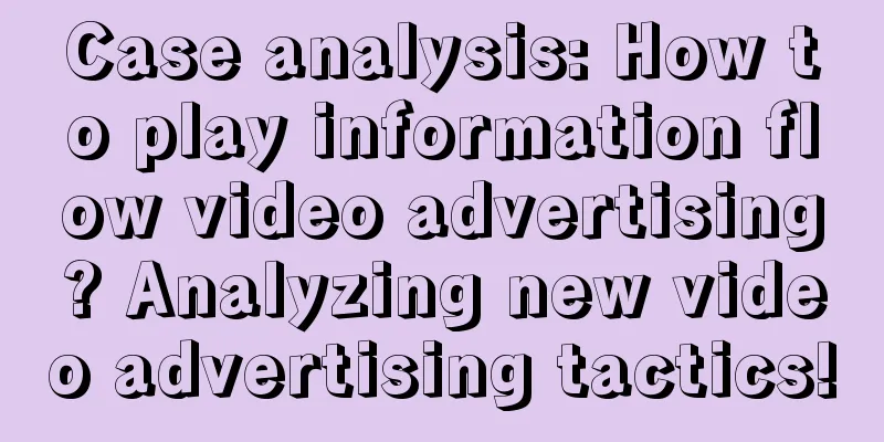 Case analysis: How to play information flow video advertising? Analyzing new video advertising tactics!