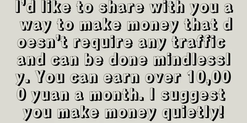 I’d like to share with you a way to make money that doesn’t require any traffic and can be done mindlessly. You can earn over 10,000 yuan a month. I suggest you make money quietly!