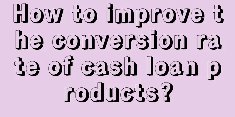 How to improve the conversion rate of cash loan products?