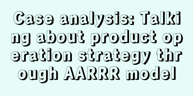 Case analysis: Talking about product operation strategy through AARRR model