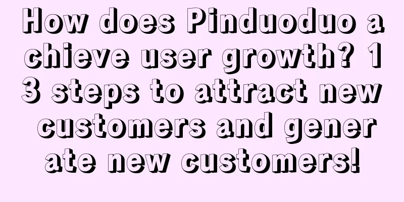 How does Pinduoduo achieve user growth? 13 steps to attract new customers and generate new customers!