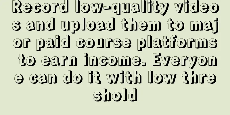 Record low-quality videos and upload them to major paid course platforms to earn income. Everyone can do it with low threshold