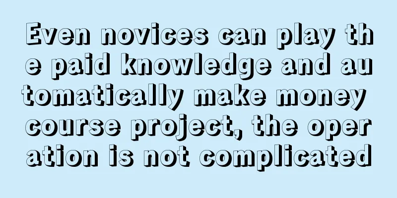 Even novices can play the paid knowledge and automatically make money course project, the operation is not complicated