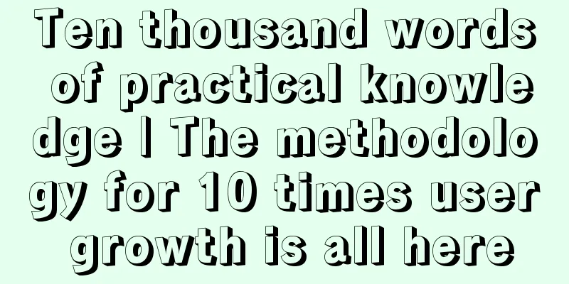 Ten thousand words of practical knowledge | The methodology for 10 times user growth is all here