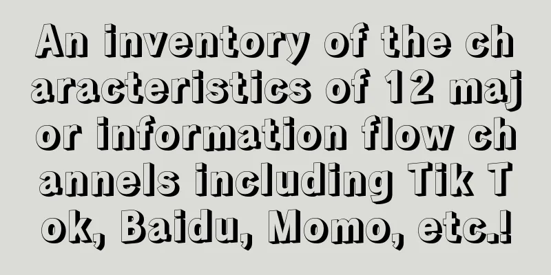 An inventory of the characteristics of 12 major information flow channels including Tik Tok, Baidu, Momo, etc.!