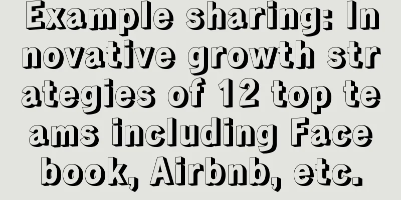 Example sharing: Innovative growth strategies of 12 top teams including Facebook, Airbnb, etc.