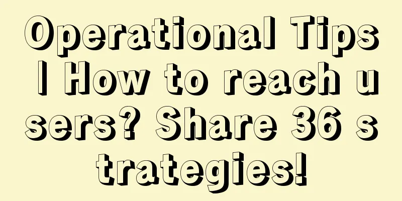 Operational Tips | How to reach users? Share 36 strategies!