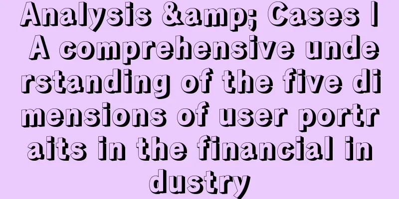 Analysis & Cases | A comprehensive understanding of the five dimensions of user portraits in the financial industry