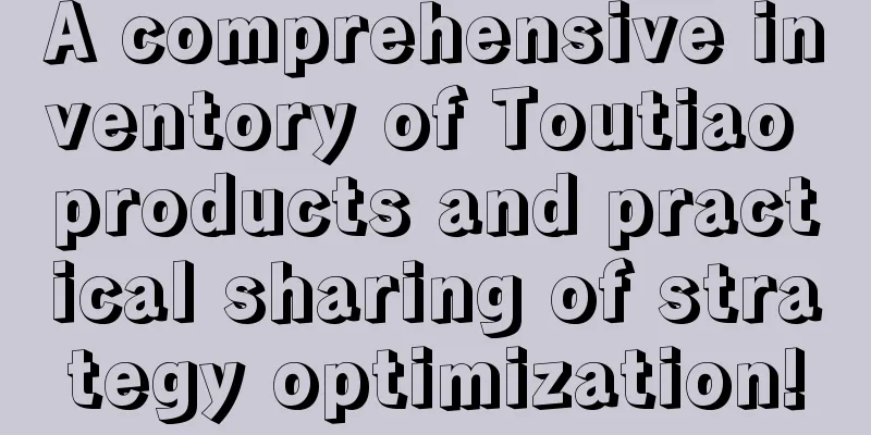 A comprehensive inventory of Toutiao products and practical sharing of strategy optimization!