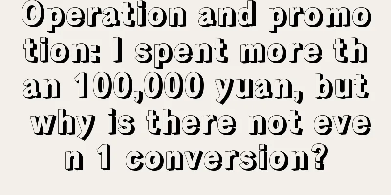 Operation and promotion: I spent more than 100,000 yuan, but why is there not even 1 conversion?