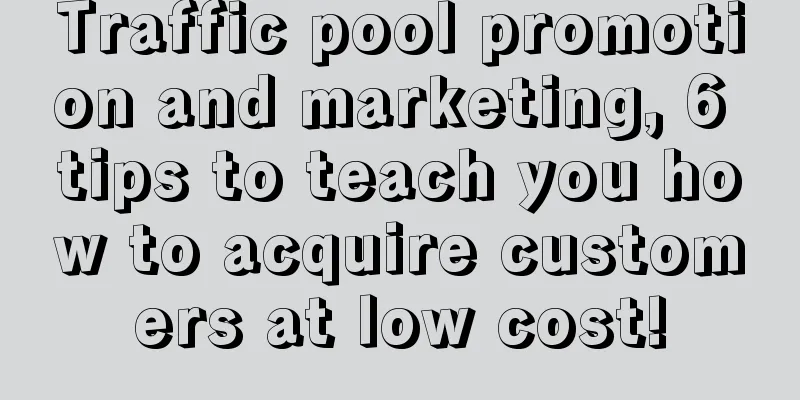 Traffic pool promotion and marketing, 6 tips to teach you how to acquire customers at low cost!