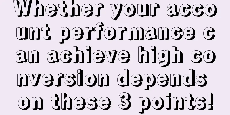 Whether your account performance can achieve high conversion depends on these 3 points!