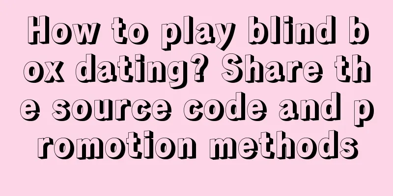 How to play blind box dating? Share the source code and promotion methods