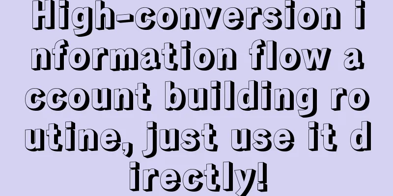 High-conversion information flow account building routine, just use it directly!