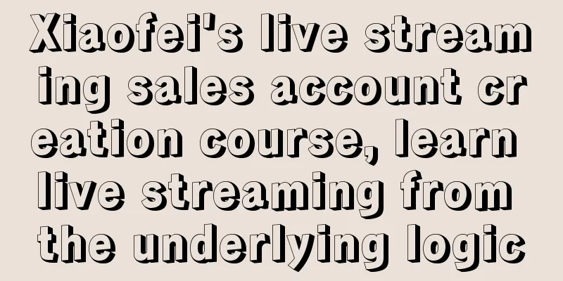 Xiaofei's live streaming sales account creation course, learn live streaming from the underlying logic