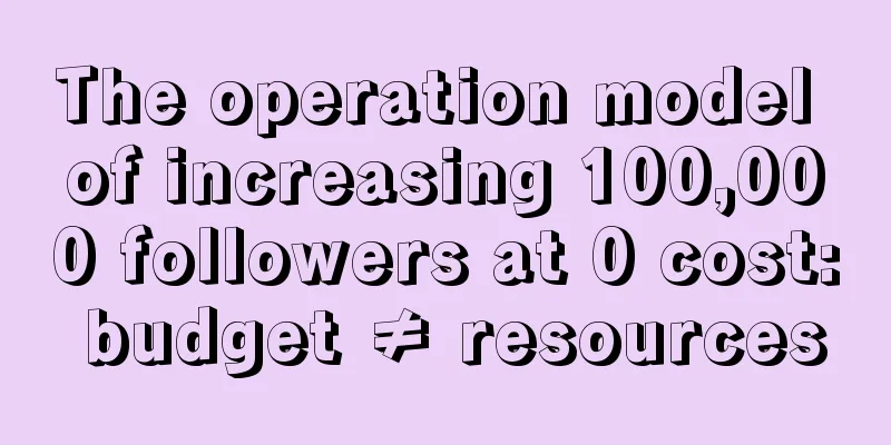 The operation model of increasing 100,000 followers at 0 cost: budget ≠ resources