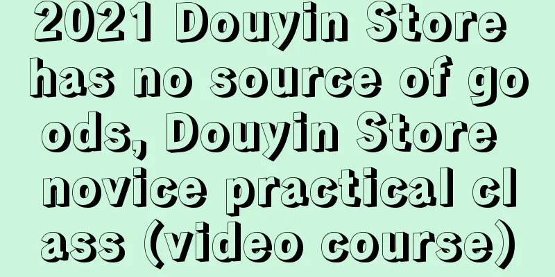 2021 Douyin Store has no source of goods, Douyin Store novice practical class (video course)