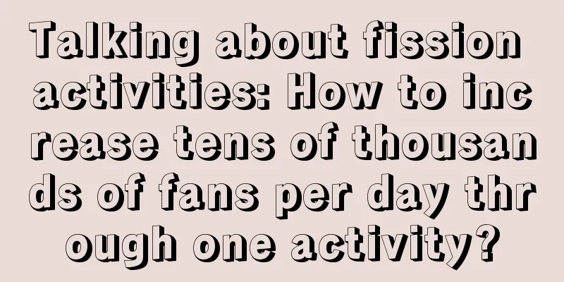 Talking about fission activities: How to increase tens of thousands of fans per day through one activity?