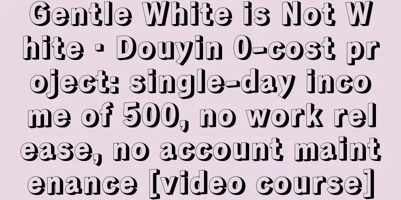 Gentle White is Not White · Douyin 0-cost project: single-day income of 500, no work release, no account maintenance [video course]