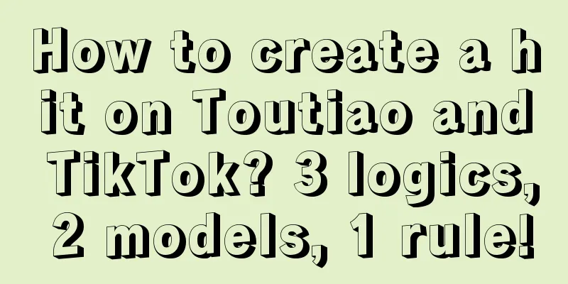 How to create a hit on Toutiao and TikTok? 3 logics, 2 models, 1 rule!