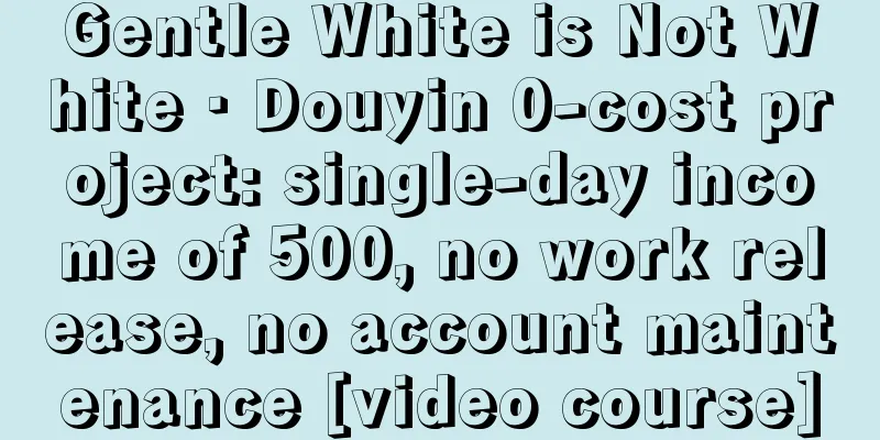 Gentle White is Not White · Douyin 0-cost project: single-day income of 500, no work release, no account maintenance [video course]