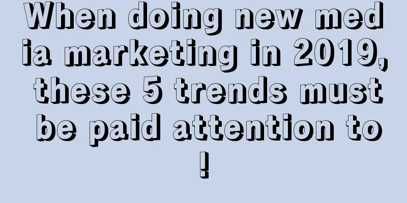 When doing new media marketing in 2019, these 5 trends must be paid attention to!