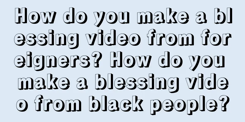 How do you make a blessing video from foreigners? How do you make a blessing video from black people?