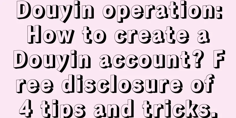 Douyin operation: How to create a Douyin account? Free disclosure of 4 tips and tricks.