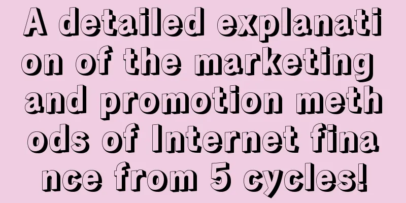 A detailed explanation of the marketing and promotion methods of Internet finance from 5 cycles!