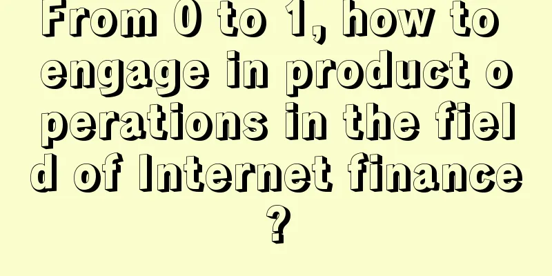 From 0 to 1, how to engage in product operations in the field of Internet finance?