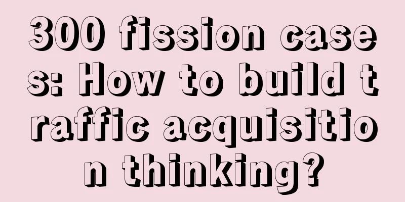 300 fission cases: How to build traffic acquisition thinking?