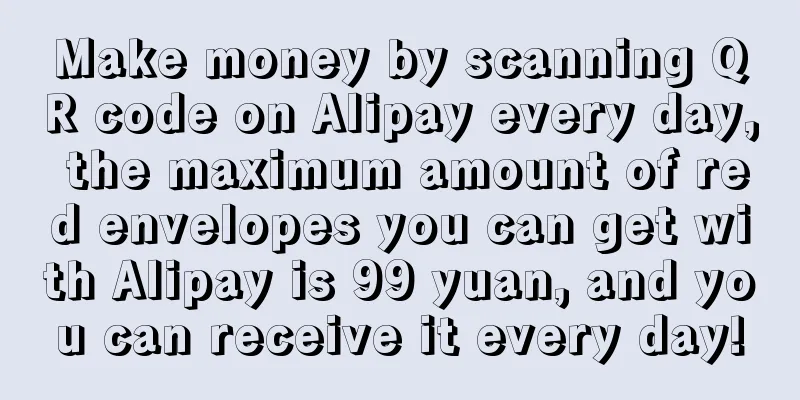 Make money by scanning QR code on Alipay every day, the maximum amount of red envelopes you can get with Alipay is 99 yuan, and you can receive it every day!