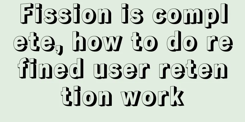 Fission is complete, how to do refined user retention work