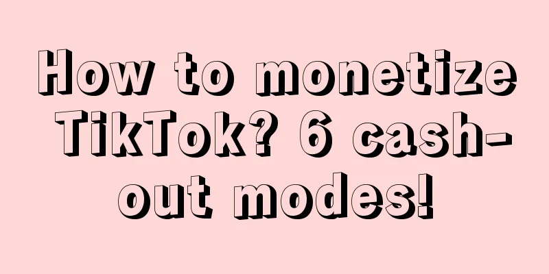 How to monetize TikTok? 6 cash-out modes!