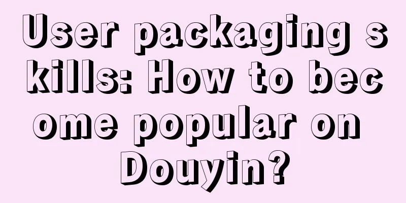 User packaging skills: How to become popular on Douyin?