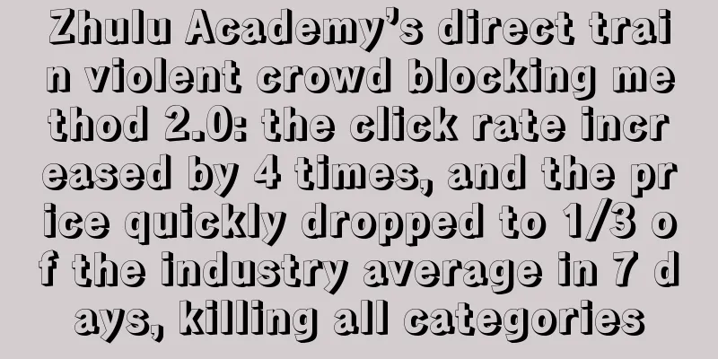 Zhulu Academy’s direct train violent crowd blocking method 2.0: the click rate increased by 4 times, and the price quickly dropped to 1/3 of the industry average in 7 days, killing all categories