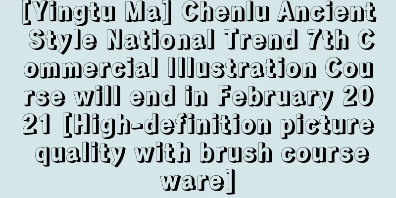 [Yingtu Ma] Chenlu Ancient Style National Trend 7th Commercial Illustration Course will end in February 2021 [High-definition picture quality with brush courseware]