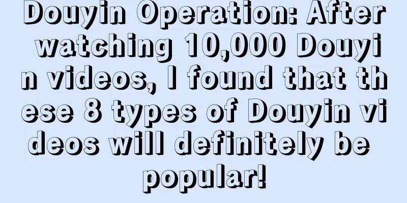 Douyin Operation: After watching 10,000 Douyin videos, I found that these 8 types of Douyin videos will definitely be popular!