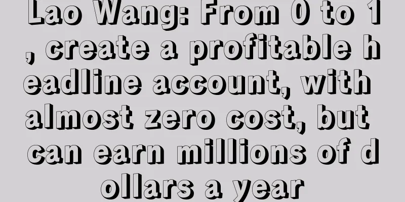 Lao Wang: From 0 to 1, create a profitable headline account, with almost zero cost, but can earn millions of dollars a year