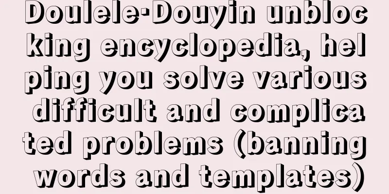 Doulele·Douyin unblocking encyclopedia, helping you solve various difficult and complicated problems (banning words and templates)