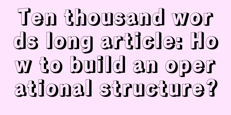 Ten thousand words long article: How to build an operational structure?