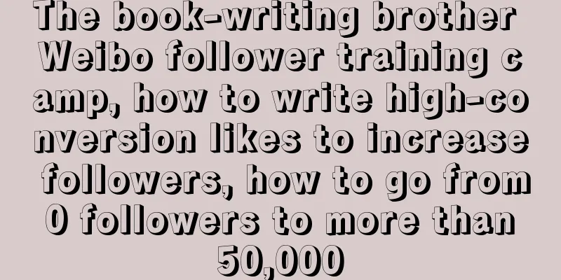 The book-writing brother Weibo follower training camp, how to write high-conversion likes to increase followers, how to go from 0 followers to more than 50,000