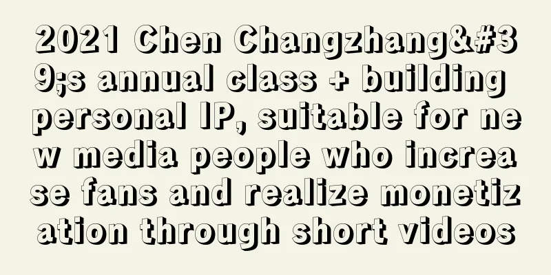 2021 Chen Changzhang's annual class + building personal IP, suitable for new media people who increase fans and realize monetization through short videos