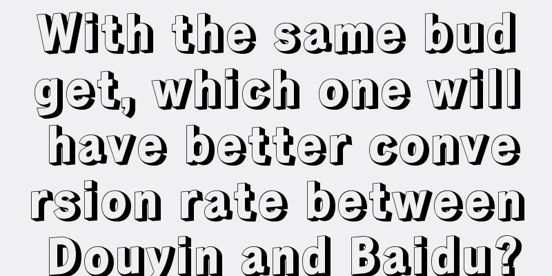 With the same budget, which one will have better conversion rate between Douyin and Baidu?