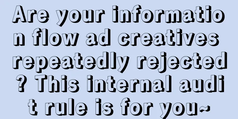 Are your information flow ad creatives repeatedly rejected? This internal audit rule is for you~