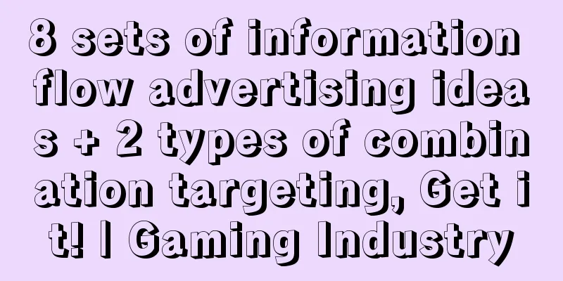 8 sets of information flow advertising ideas + 2 types of combination targeting, Get it! | Gaming Industry