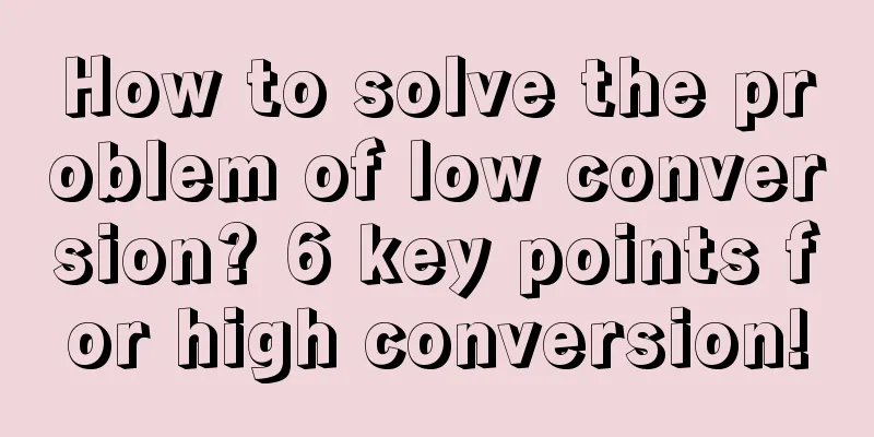 How to solve the problem of low conversion? 6 key points for high conversion!