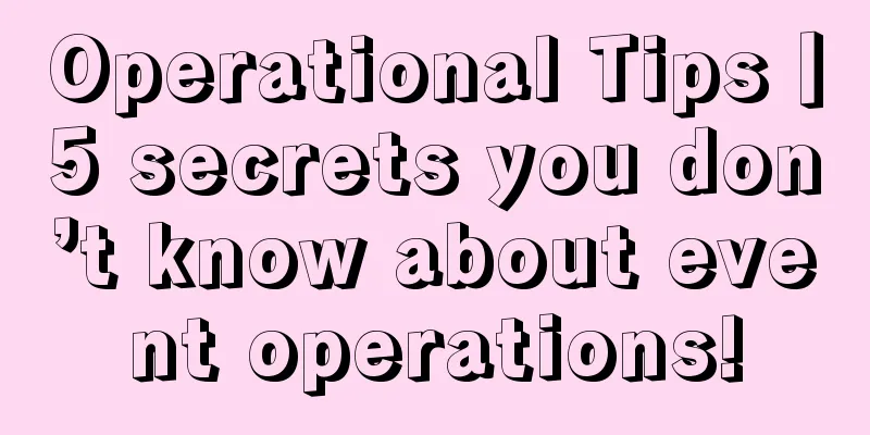 Operational Tips丨5 secrets you don’t know about event operations!