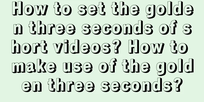 How to set the golden three seconds of short videos? How to make use of the golden three seconds?