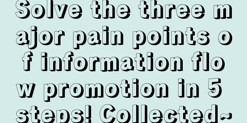 Solve the three major pain points of information flow promotion in 5 steps! Collected~